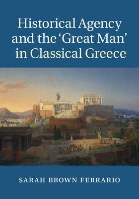 Historical Agency and the 'great Man' in Classical Greece by Sarah Brown Ferrario