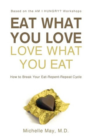 Eat What You Love, Love What You Eat: A Mindful Eating Program to Break Your Eat-Repent-Repeat Cycle by Michelle May