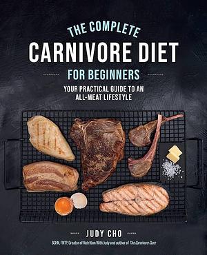 The Complete Carnivore Diet for Beginners: Your Practical Guide to an All-Meat Lifestyle by Laura Spath, Judy Cho