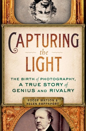 Capturing the Light: The Birth of Photography, a True Story of Genius and Rivalry by Helen Rappaport, Roger Watson