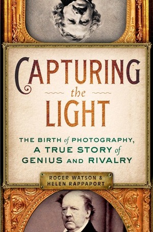 Capturing the Light: The Birth of Photography, a True Story of Genius and Rivalry by Roger Watson, Helen Rappaport