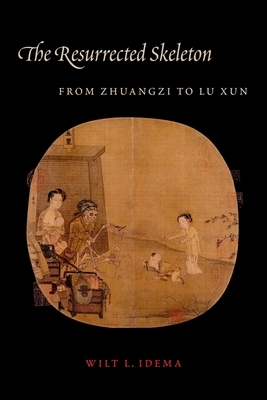 The Resurrected Skeleton: From Zhuangzi to Lu Xun by Wilt L. Idema