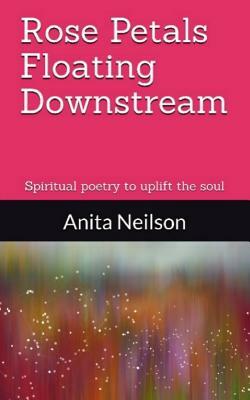 Rose Petals Floating Downstream: Spiritual poetry to uplift the soul by Anita Neilson