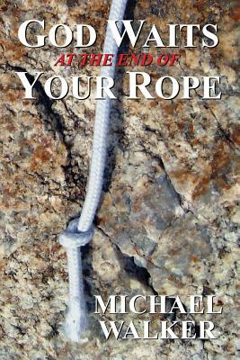 God Waits at the End of Your Rope by Michael Walker