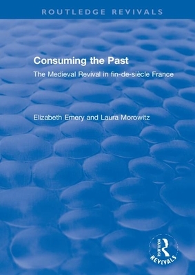 Consuming the Past: The Medieval Revival in Fin-De-Siècle France by Elizabeth Emery, Laura Morowitz