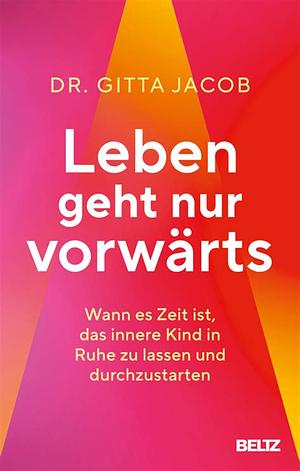 Leben geht nur vorwärts: Wann es Zeit ist, das innere Kind in Ruhe zu lassen und durchzustarten by Gitta Jacob