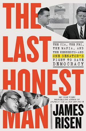 The Last Honest Man: The CIA, the FBI, the Mafia, and the Kennedys--And One Senator's Fight to Save Democracy by James Risen