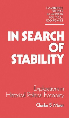 In Search of Stability: Explorations in Historical Political Economy by Maier Charles S., Charles S. Maier
