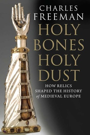 Holy Bones, Holy Dust: How Relics Shaped the History of Medieval Europe by Charles Freeman