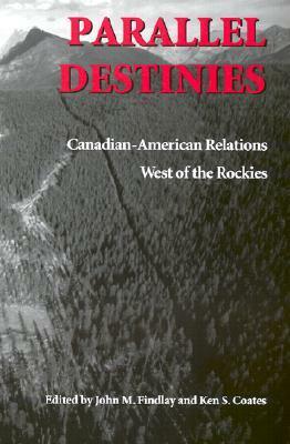 Parallel Destinies: Canadian-American Relations West of the Rockies by Kenneth S. Coates, John M. Findlay