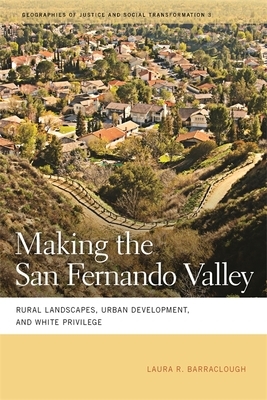 Making the San Fernando Valley: Rural Landscapes, Urban Development, and White Privilege by Laura R. Barraclough