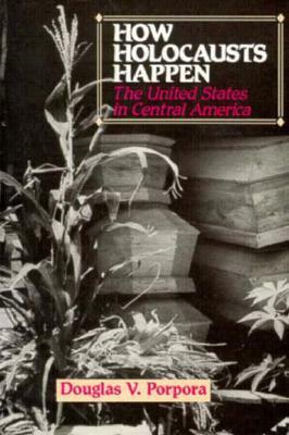 How Holocausts Happen: The United States in Central America by Douglas V. Porpora