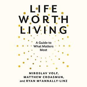 Life Worth Living: A Guide to What Matters Most by Miroslav Volf, Ryan McAnnally-Linz, Matthew Croasmun