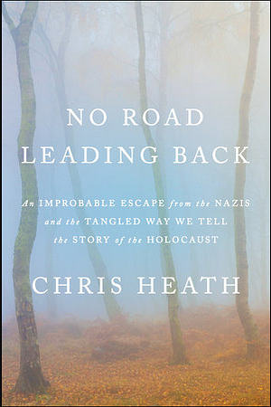 No Road Leading Back: An Improbable Escape from the Nazis and the Tangled Way We Tell the Story of the Holocaust by Chris Heath