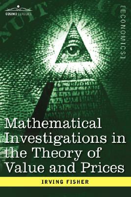 Mathematical Investigations in the Theory of Value and Prices, and Appreciation and Interest by Irving Fisher