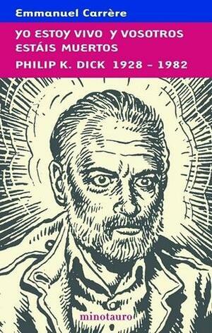 Yo estoy vivo y vosotros estáis muertos: Philip K. Dick 1928-1982 by Emmanuel Carrère