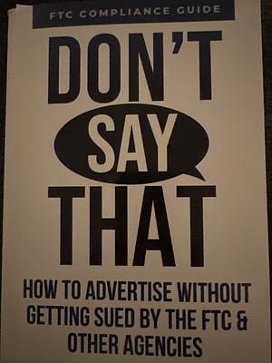 Don't Say That: How to Advertise Without Getting Sued by the FYC & Other Agencies by Greg Christiansen, Anik Singal