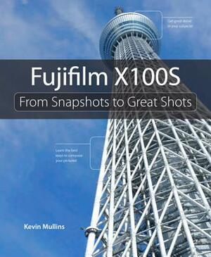 Fujifilm X100s: From Snapshots to Great Shots by Kevin Mullins