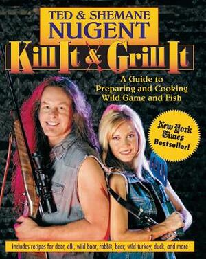 Kill It & Grill It: A Guide to Preparing and Cooking Wild Game and Fish by Ted Nugent, Shemane Nugent