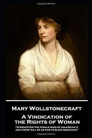Mary Wollstonecraft - A Vindication of the Rights of Woman: “Strengthen the female mind by enlarging it, and there will be an end to blind obedience” by Mary Wollstonecraft, Mary Wollstonecraft