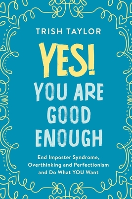 Yes! You Are Good Enough: End Imposter Syndrome, Overthinking and Perfectionism and Do What YOU Want by Trish Taylor