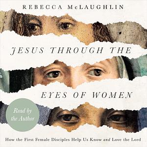 Jesus Through the Eyes of Women: How the First Female Disciples Help Us Know and Love the Lord by Rebecca McLaughlin