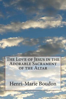 The Love of Jesus in the Adorable Sacrament of the Altar by Henri-Marie Boudon