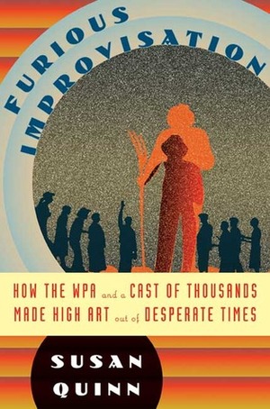 Furious Improvisation: How the Wpa and a Cast of Thousands Made High Art Out of Desperate Times by Susan Quinn