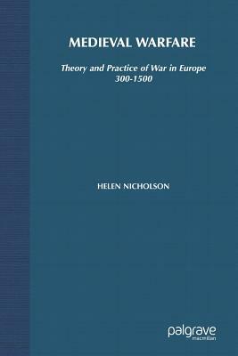 Medieval Warfare: Theory and Practice of War in Europe, 300-1500 by Helen J. Nicholson