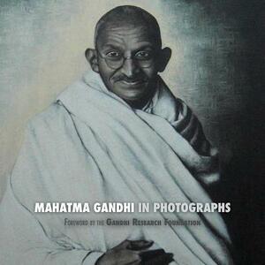 Mahatma Gandhi in Photographs: Foreword by The Gandhi Research Foundation by The Gandhi Research Foundation, Adriano Lucca
