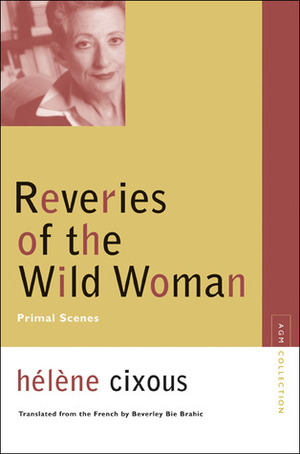 Reveries of the Wild Woman: Primal Scenes by Hélène Cixous, Beverley Bie Brahic