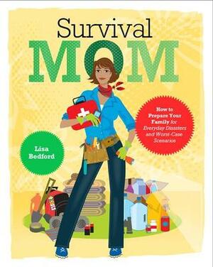Survival Mom: How to Prepare Your Family for Everyday Disasters and Worst-Case Scenarios by Lisa Bedford
