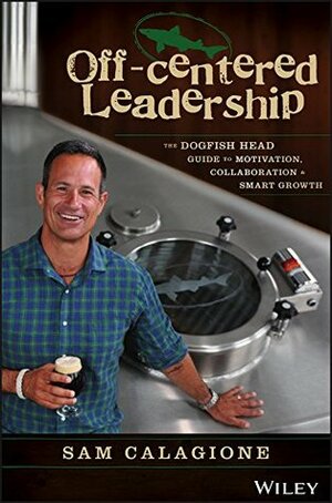 Off-Centered Leadership: The Dogfish Head Guide to Motivation, Collaboration and Smart Growth by Sam Calagione