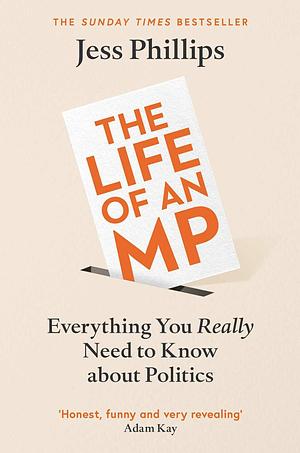 The Life of an MP: Everything You Really Need to Know About Politics by Jess Phillips