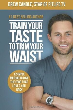 Train Your Taste To Trim Your Waist: A Simple Method To Love The Food That Loves You Back by Drew Canole