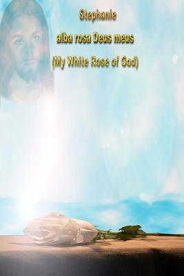 Stephanie alba rosa Deus meus: My White Rose of God by R. Dale Smith