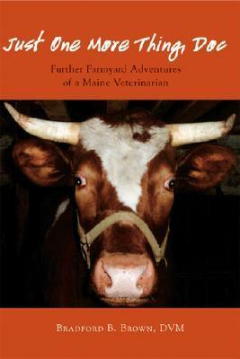 Just One More Thing, Doc: Further Farmyard Adventures of a Maine Veterinarian by Bradford B. Brown