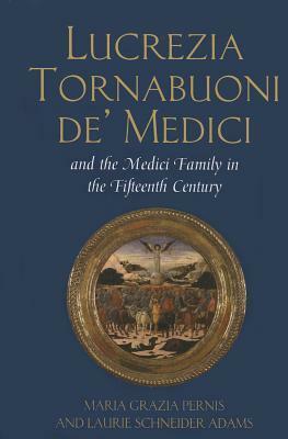 Lucrezia Tornabuoni De' Medici and the Medici Family in the Fifteenth Century by Laurie Schneider Adams, Maria Grazia Pernis