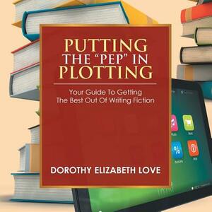 Putting the Pep in Plotting: Your Guidebook to Getting the Best Out of Writing Fiction by Dorothy Elizabeth Love