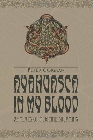 Ayahuasca in My Blood: 25 Years of Medicine Dreaming by Johan Fremin, Morgan Maher, Peter Gorman