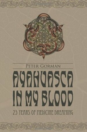 Ayahuasca in My Blood: 25 Years of Medicine Dreaming by Morgan Maher, Peter Gorman, Johan Fremin