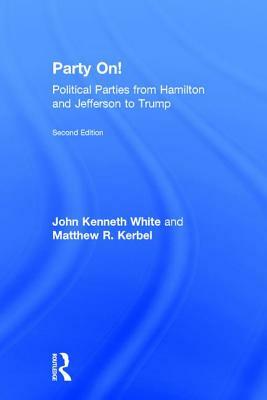 Party On!: Political Parties from Hamilton and Jefferson to Trump by Matthew R. Kerbel, John Kenneth White