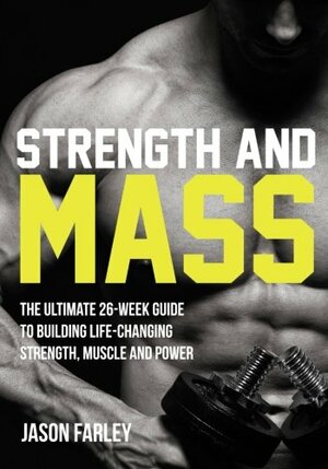 Strength and Mass: The Ultimate 26-Week Guide To Building Life-Changing Strength, Muscle and Power by Jason Farley