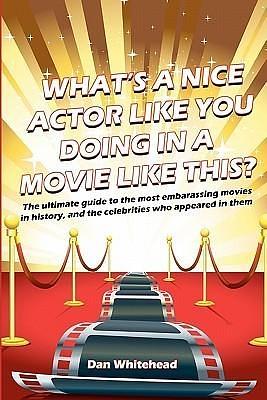 What's A Nice Actor Like You Doing In A Movie Like This?: The ultimate guide to the most embarrassing movies in history, and the celebrities who appeared in them. by Dan Whitehead