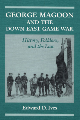 George Magoon and the Down East Game War: History, Folklore, and the Law by Edward D. Ives