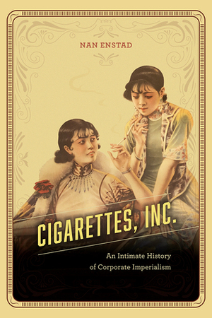 Cigarettes, Inc.: An Intimate History of Corporate Imperialism by Nan Enstad