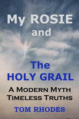 My Rosie and The Holy Grail: A Modern Myth; Timeless Truths by Tom Rhodes