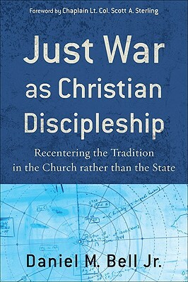 Just War as Christian Discipleship: Recentering the Tradition in the Church Rather Than the State by Daniel M. Bell