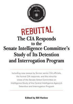Rebuttal: The CIA Responds to the Senate Intelligence Committee's Study of Its Detention and Interrogation Program by Bill Harlow