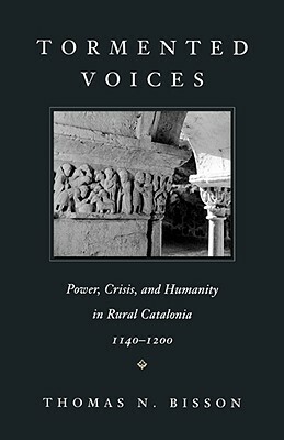 Tormented Voices: Power, Crisis, and Humanity in Rural Catalonia, 1140-1200 by Thomas N. Bisson